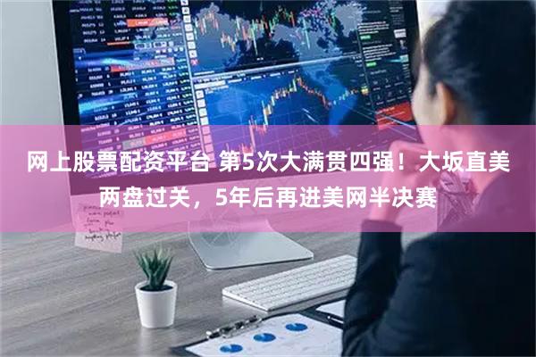 网上股票配资平台 第5次大满贯四强！大坂直美两盘过关，5年后再进美网半决赛