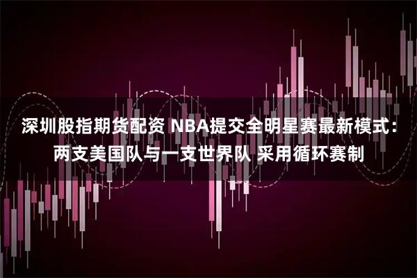 深圳股指期货配资 NBA提交全明星赛最新模式：两支美国队与一支世界队 采用循环赛制