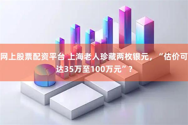 网上股票配资平台 上海老人珍藏两枚银元，“估价可达35万至100万元”？