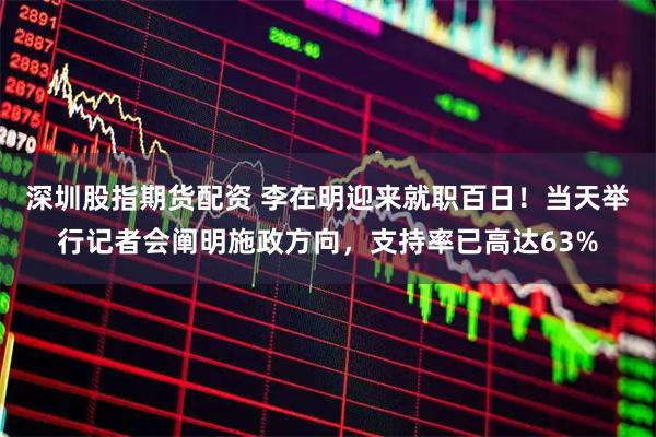 深圳股指期货配资 李在明迎来就职百日！当天举行记者会阐明施政方向，支持率已高达63%