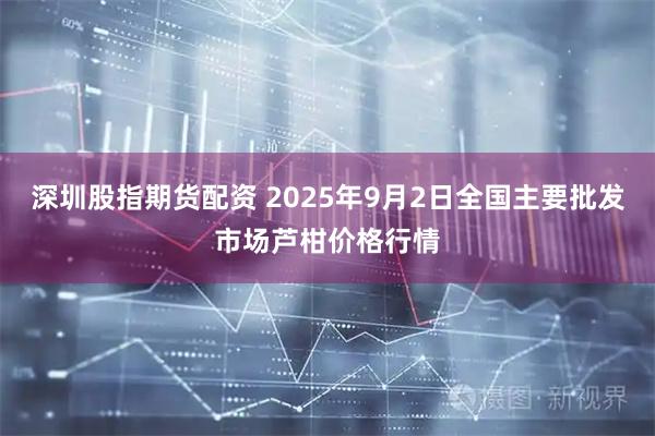 深圳股指期货配资 2025年9月2日全国主要批发市场芦柑价格行情