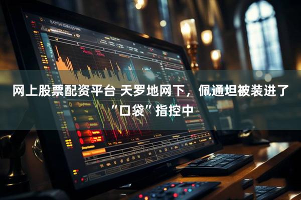 网上股票配资平台 天罗地网下，佩通坦被装进了“口袋”指控中