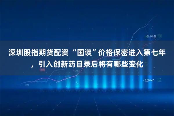深圳股指期货配资 “国谈”价格保密进入第七年，引入创新药目录后将有哪些变化
