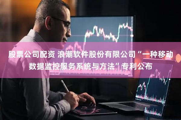 股票公司配资 浪潮软件股份有限公司“一种移动数据监控服务系统与方法”专利公布
