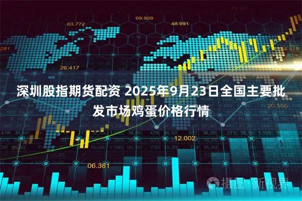 深圳股指期货配资 2025年9月23日全国主要批发市场鸡蛋价格行情