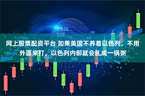 网上股票配资平台 如果美国不养着以色列，不用外面来打，以色列内部就会乱成一锅粥