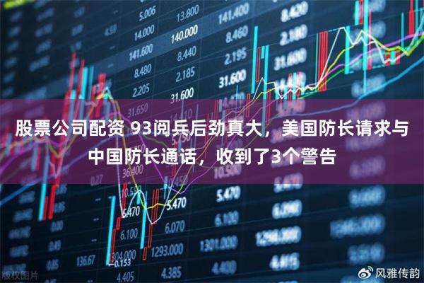 股票公司配资 93阅兵后劲真大，美国防长请求与中国防长通话，收到了3个警告