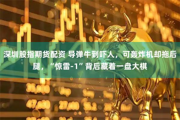 深圳股指期货配资 导弹牛到吓人，可轰炸机却拖后腿，“惊雷-1”背后藏着一盘大棋