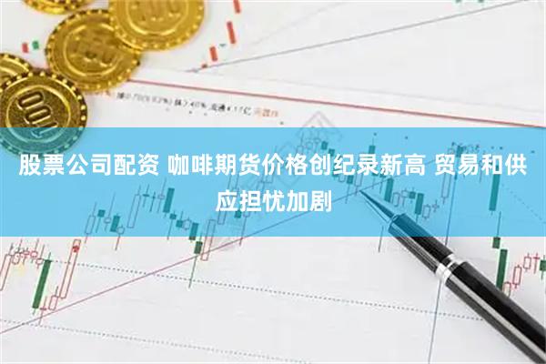 股票公司配资 咖啡期货价格创纪录新高 贸易和供应担忧加剧